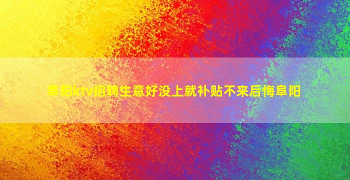 阜阳ktv招聘生意好没上就补贴不来后悔阜阳